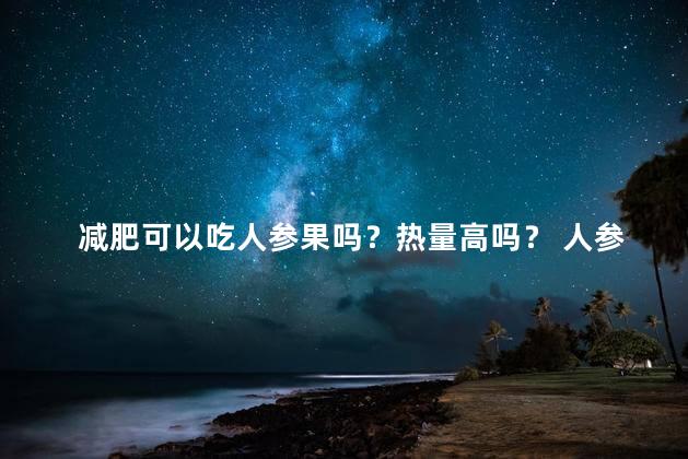 减肥可以吃人参果吗？热量高吗？ 人参果是减肥水果吗